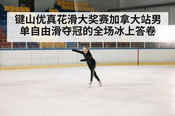 键山优真花滑大奖赛加拿大站男单自由滑夺冠的全场冰上答卷