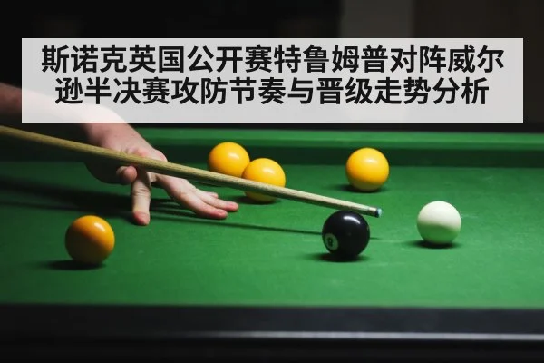 斯诺克英国公开赛特鲁姆普对阵威尔逊半决赛攻防节奏与晋级走势分析
